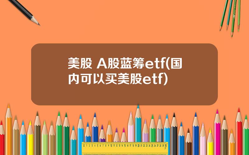 美股 A股蓝筹etf(国内可以买美股etf)